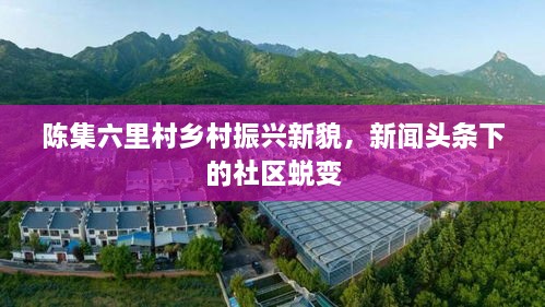陳集六里村鄉(xiāng)村振興新貌，新聞?lì)^條下的社區(qū)蛻變