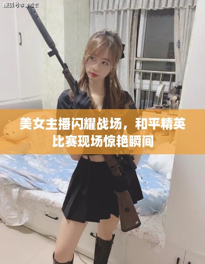 美女主播閃耀戰(zhàn)場，和平精英比賽現場驚艷瞬間