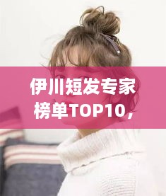 伊川短發(fā)專家榜單TOP10，時(shí)尚潮流引領(lǐng)者的榮耀排名