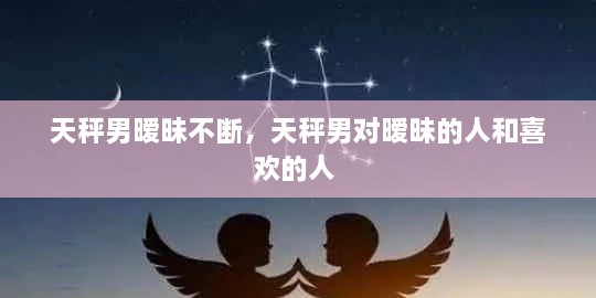 天秤男曖昧不斷，天秤男對曖昧的人和喜歡的人 
