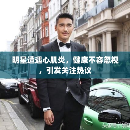 明星遭遇心肌炎，健康不容忽視，引發(fā)關(guān)注熱議