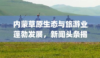 內(nèi)蒙草原生態(tài)與旅游業(yè)蓬勃發(fā)展，新聞頭條揭示草原新面貌