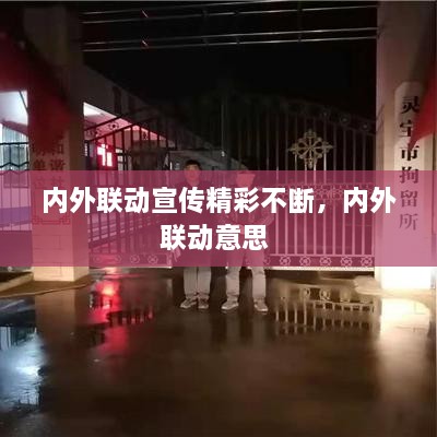 內(nèi)外聯(lián)動(dòng)宣傳精彩不斷，內(nèi)外聯(lián)動(dòng)意思 