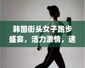 韓國(guó)街頭女子跑步盛宴，活力激情，速度與美的完美結(jié)合
