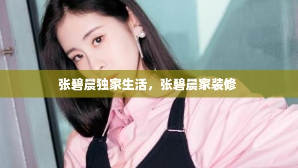 張碧晨獨家生活，張碧晨家裝修 