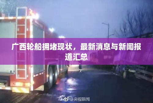 廣西輪船擁堵現(xiàn)狀，最新消息與新聞報道匯總