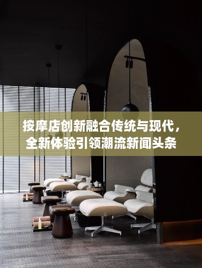 按摩店創(chuàng)新融合傳統(tǒng)與現(xiàn)代，全新體驗引領(lǐng)潮流新聞頭條