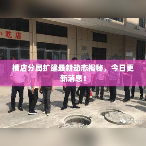 橫店分局?jǐn)U建最新動(dòng)態(tài)揭秘，今日更新消息！