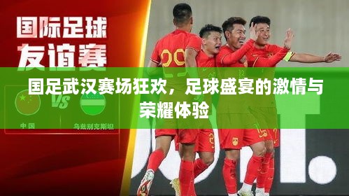 國足武漢賽場狂歡，足球盛宴的激情與榮耀體驗(yàn)
