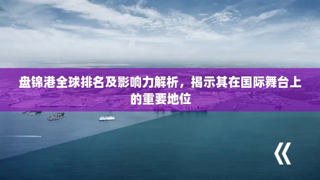 盤錦港全球排名及影響力解析，揭示其在國(guó)際舞臺(tái)上的重要地位