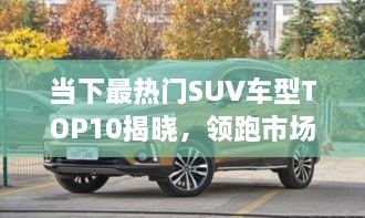 當(dāng)下最熱門SUV車型TOP10揭曉，領(lǐng)跑市場，這些車型最受矚目