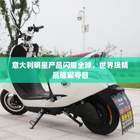 意大利明星產(chǎn)品閃耀全球，世界級(jí)精品璀璨奪目
