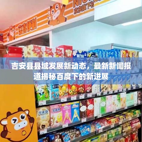 吉安縣縣域發(fā)展新動(dòng)態(tài)，最新新聞報(bào)道揭秘百度下的新進(jìn)展