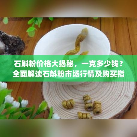 石斛粉價格大揭秘，一克多少錢？全面解讀石斛粉市場行情及購買指南